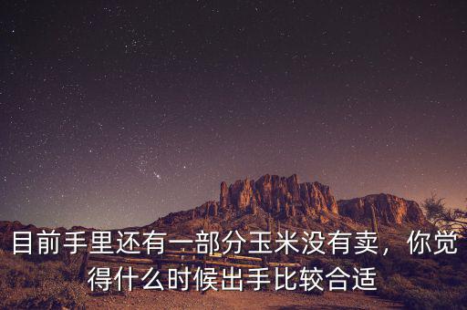 目前手里還有一部分玉米沒(méi)有賣(mài)，你覺(jué)得什么時(shí)候出手比較合適