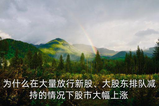 為什么在大量放行新股、大股東排隊(duì)減持的情況下股市大幅上漲