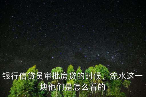 銀行信貸員審批房貸的時候，流水這一塊他們是怎么看的