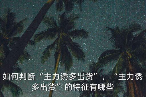 如何判斷“主力誘多出貨”，“主力誘多出貨”的特征有哪些