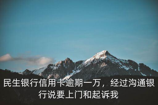 民生銀行信用卡逾期一萬，經(jīng)過溝通銀行說要上門和起訴我