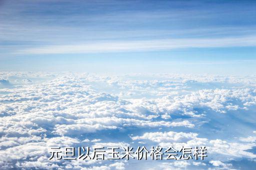 玉米價(jià)錢元旦以后還會(huì)有什么變化,玉米現(xiàn)在什么價(jià)格