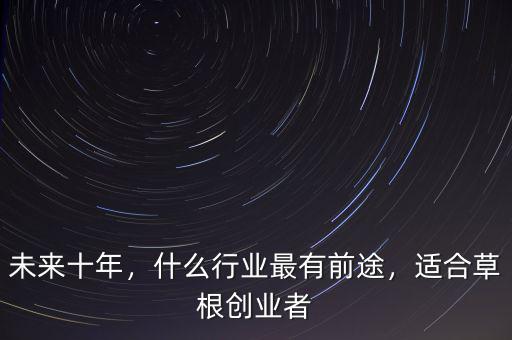 未來(lái)十年，什么行業(yè)最有前途，適合草根創(chuàng)業(yè)者