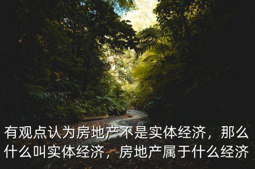 有觀點認為房地產(chǎn)不是實體經(jīng)濟，那么什么叫實體經(jīng)濟，房地產(chǎn)屬于什么經(jīng)濟