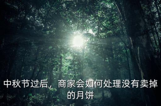 中秋節(jié)過(guò)后，商家會(huì)如何處理沒(méi)有賣(mài)掉的月餅