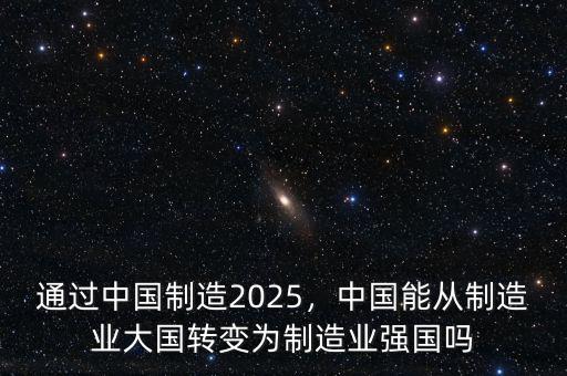 通過中國制造2025，中國能從制造業(yè)大國轉(zhuǎn)變?yōu)橹圃鞓I(yè)強(qiáng)國嗎