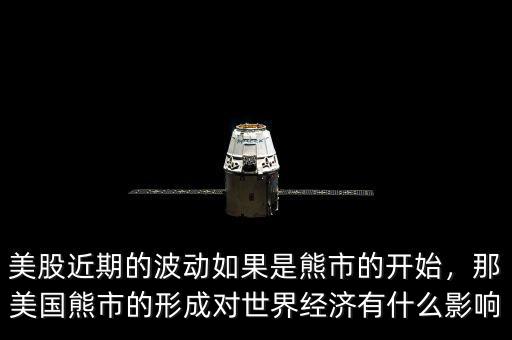 美股近期的波動如果是熊市的開始，那美國熊市的形成對世界經(jīng)濟有什么影響