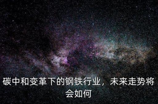 碳中和變革下的鋼鐵行業(yè)，未來走勢將會如何