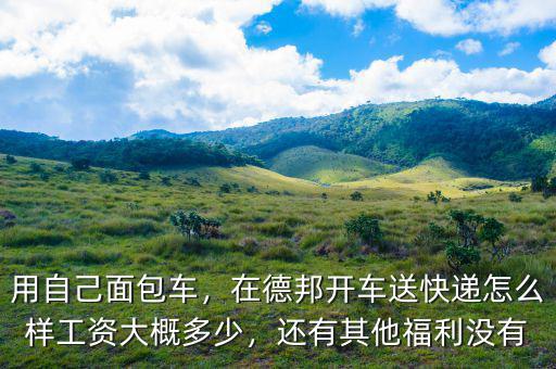 用自己面包車，在德邦開(kāi)車送快遞怎么樣工資大概多少，還有其他福利沒(méi)有