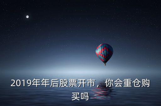 2019年年后股票開市，你會重倉購買嗎