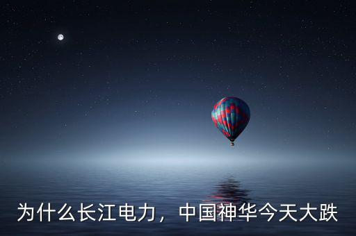 為什么長江電力，中國神華今天大跌