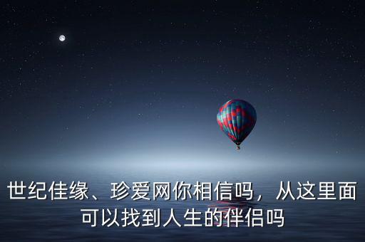 世紀(jì)佳緣、珍愛(ài)網(wǎng)你相信嗎，從這里面可以找到人生的伴侶嗎