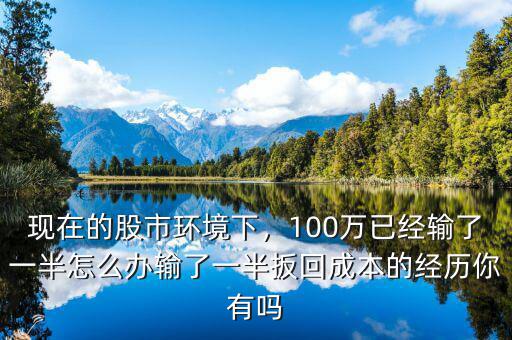 現(xiàn)在的股市環(huán)境下，100萬已經(jīng)輸了一半怎么辦輸了一半扳回成本的經(jīng)歷你有嗎
