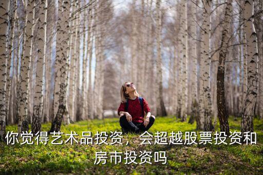 你覺得藝術(shù)品投資，會(huì)超越股票投資和房市投資嗎