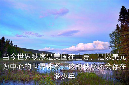 當(dāng)今世界秩序是美國在主導(dǎo)，是以美元為中心的世界體系，這種秩序還會(huì)存在多少年