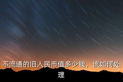 不流通的舊人民幣值多少錢，該如何處理