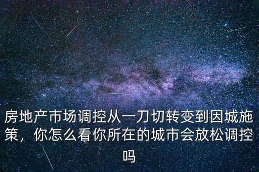 房地產(chǎn)市場(chǎng)調(diào)控從一刀切轉(zhuǎn)變到因城施策，你怎么看你所在的城市會(huì)放松調(diào)控嗎