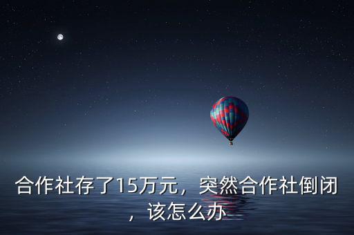 合作社存了15萬元，突然合作社倒閉，該怎么辦
