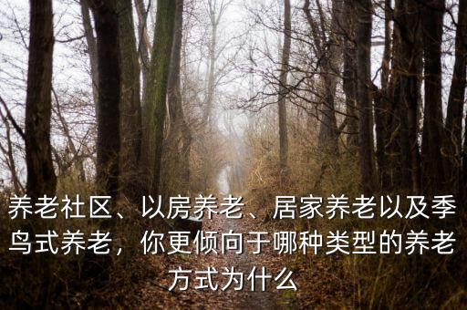 養(yǎng)老社區(qū)、以房養(yǎng)老、居家養(yǎng)老以及季鳥(niǎo)式養(yǎng)老，你更傾向于哪種類(lèi)型的養(yǎng)老方式為什么
