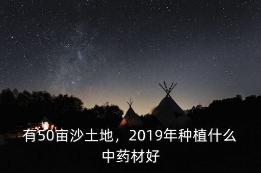 有50畝沙土地，2019年種植什么中藥材好