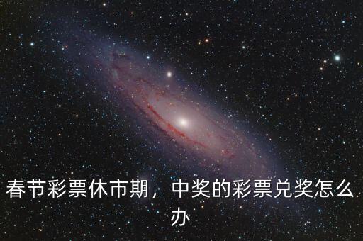 春節(jié)彩票休市期，中獎的彩票兌獎怎么辦