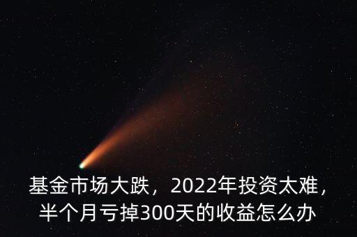 基金市場大跌，2022年投資太難，半個月虧掉300天的收益怎么辦