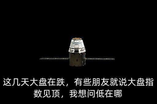 這幾天大盤在跌，有些朋友就說大盤指數(shù)見頂，我想問低在哪