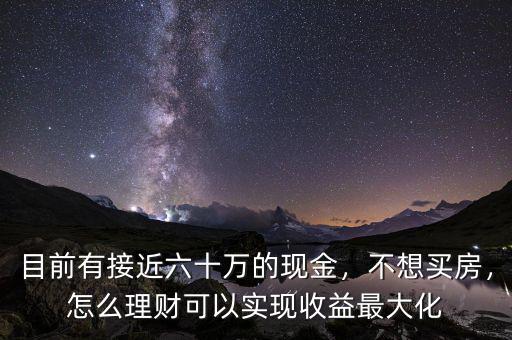 目前有接近六十萬的現(xiàn)金，不想買房，怎么理財(cái)可以實(shí)現(xiàn)收益最大化