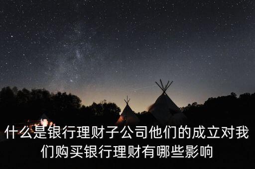 什么是銀行理財(cái)子公司他們的成立對(duì)我們購(gòu)買(mǎi)銀行理財(cái)有哪些影響