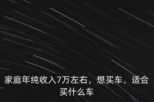 家庭年純收入7萬左右，想買車，適合買什么車