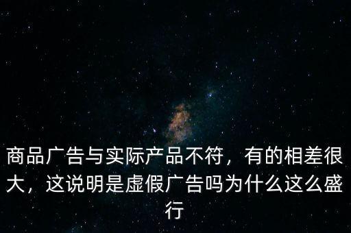 商品廣告與實(shí)際產(chǎn)品不符，有的相差很大，這說明是虛假廣告嗎為什么這么盛行