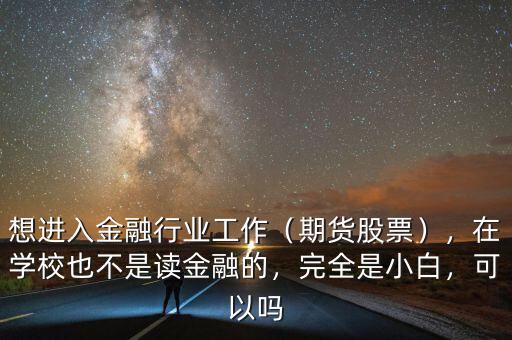想進(jìn)入金融行業(yè)工作（期貨股票），在學(xué)校也不是讀金融的，完全是小白，可以嗎