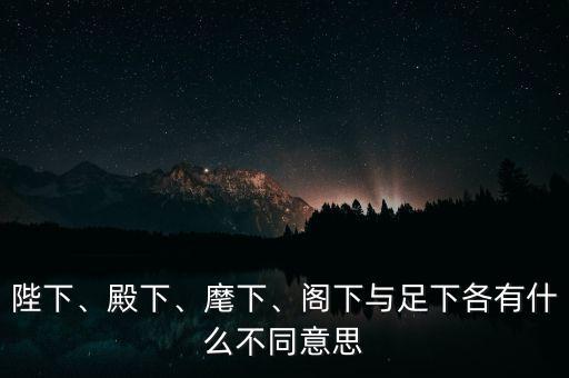 陛下、殿下、麾下、閣下與足下各有什么不同意思