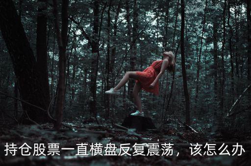 持倉股票一直橫盤反復震蕩，該怎么辦