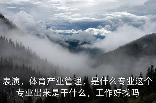 表演，體育產(chǎn)業(yè)管理，是什么專業(yè)這個(gè)專業(yè)出來是干什么，工作好找嗎