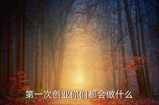 創(chuàng)業(yè)初期做什么,第一次創(chuàng)業(yè)你們都會(huì)做什么