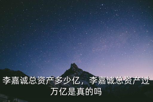 李嘉誠總資產(chǎn)多少億，李嘉誠總資產(chǎn)過萬億是真的嗎