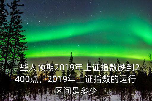 一些人預期2019年上證指數(shù)跌到2400點，2019年上證指數(shù)的運行區(qū)間是多少