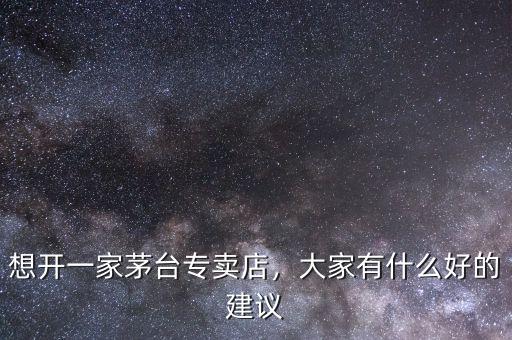 想開(kāi)一家茅臺(tái)專賣店，大家有什么好的建議