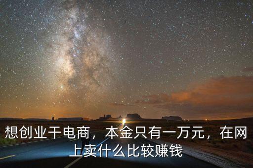 想創(chuàng)業(yè)干電商，本金只有一萬元，在網(wǎng)上賣什么比較賺錢