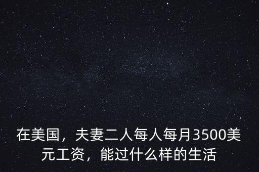 在美國(guó)，夫妻二人每人每月3500美元工資，能過(guò)什么樣的生活