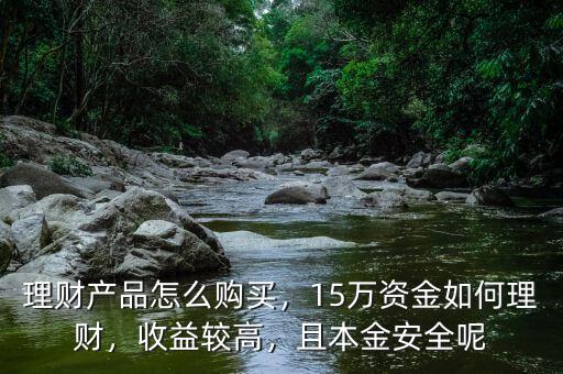 理財產(chǎn)品怎么購買，15萬資金如何理財，收益較高，且本金安全呢