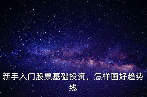 新手入門股票基礎(chǔ)投資，怎樣畫好趨勢線