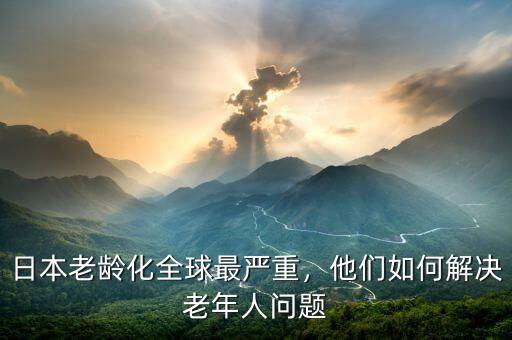 日本老齡化全球最嚴重，他們?nèi)绾谓鉀Q老年人問題