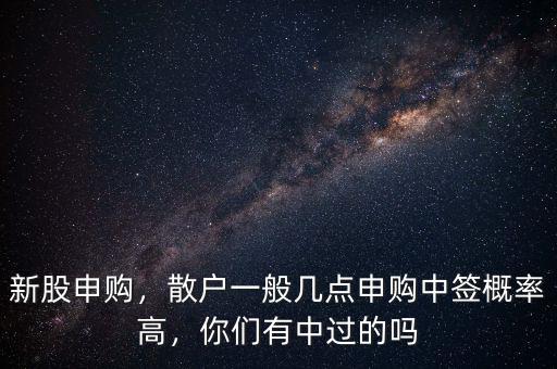 新股申購，散戶一般幾點申購中簽概率高，你們有中過的嗎