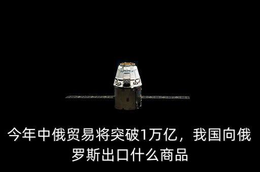 今年中俄貿(mào)易將突破1萬億，我國向俄羅斯出口什么商品