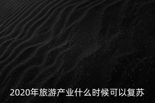 2020年旅游產業(yè)什么時候可以復蘇