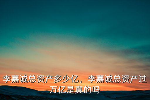 李嘉誠總資產(chǎn)多少億，李嘉誠總資產(chǎn)過萬億是真的嗎