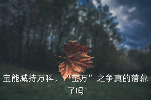 寶能減持萬科，“寶萬”之爭真的落幕了嗎