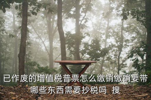 已作廢的增值稅普票怎么繳銷(xiāo)繳銷(xiāo)要帶哪些東西需要抄稅嗎  搜